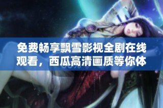 免费畅享飘雪影视全剧在线观看，西瓜高清画质等你体验
