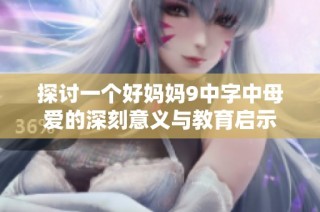 探讨一个好妈妈9中字中母爱的深刻意义与教育启示