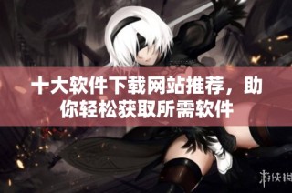 十大软件下载网站推荐，助你轻松获取所需软件