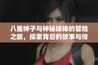 八重神子与神秘球棒的冒险之旅，探索背后的故事与传说