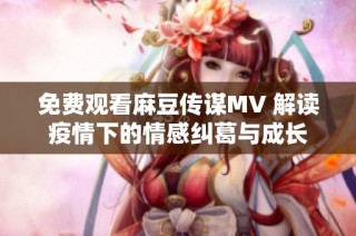 免费观看麻豆传谋MV 解读疫情下的情感纠葛与成长