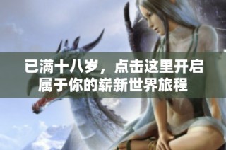 已满十八岁，点击这里开启属于你的崭新世界旅程