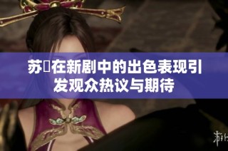 苏玥在新剧中的出色表现引发观众热议与期待