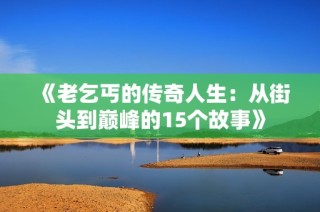 《老乞丐的传奇人生：从街头到巅峰的15个故事》