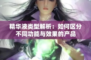 精华液类型解析：如何区分不同功能与效果的产品
