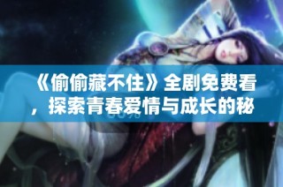 《偷偷藏不住》全剧免费看，探索青春爱情与成长的秘密故事