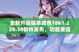 全新升级版本成色18k1.220.38软件发布，功能更强大
