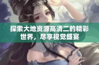 探索大地资源高清二的精彩世界，尽享视觉盛宴