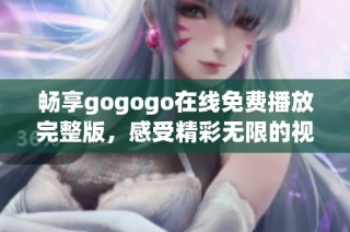 畅享gogogo在线免费播放完整版，感受精彩无限的视听盛宴