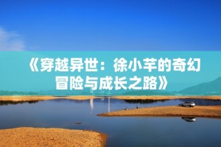《穿越异世：徐小芊的奇幻冒险与成长之路》