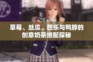 草莓、丝瓜、芭乐与鸭脖的创意奶茶绝配探秘