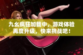 九幺疯狂加载中，游戏体验再度升级，快来挑战吧！