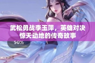 武松勇战李玉萍，英雄对决惊天动地的传奇故事