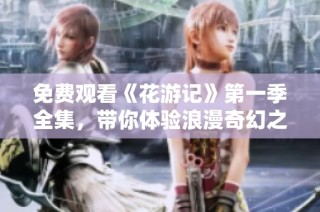 免费观看《花游记》第一季全集，带你体验浪漫奇幻之旅