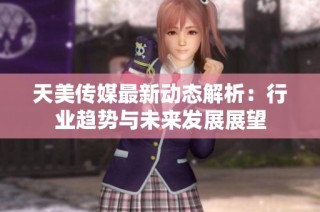 天美传媒最新动态解析：行业趋势与未来发展展望