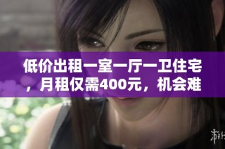 低价出租一室一厅一卫住宅，月租仅需400元，机会难得！