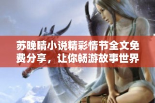 苏晚晴小说精彩情节全文免费分享，让你畅游故事世界