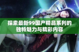 探索最新99国产精品系列的独特魅力与精彩内容
