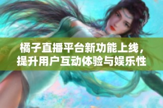 橘子直播平台新功能上线，提升用户互动体验与娱乐性