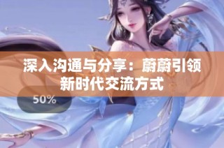 深入沟通与分享：蔚蔚引领新时代交流方式