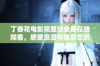 丁香花电影完整版免费在线观看，感受浪漫与宿命交织的故事