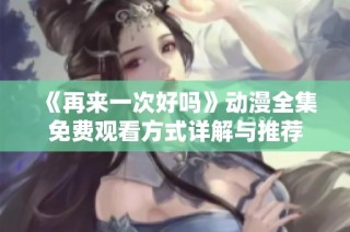 《再来一次好吗》动漫全集免费观看方式详解与推荐
