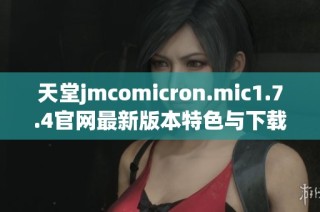 天堂jmcomicron.mic1.7.4官网最新版本特色与下载攻略全面解析