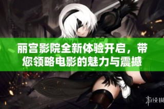 丽宫影院全新体验开启，带您领略电影的魅力与震撼
