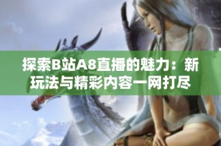 探索B站A8直播的魅力：新玩法与精彩内容一网打尽