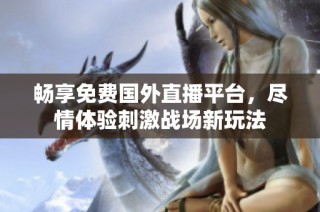 畅享免费国外直播平台，尽情体验刺激战场新玩法