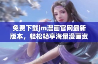 免费下载jm漫画官网最新版本，轻松畅享海量漫画资源