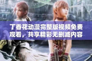 丁香花动漫完整版视频免费观看，共享精彩无删减内容
