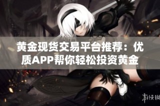 黄金现货交易平台推荐：优质APP帮你轻松投资黄金