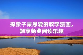 探索子豪恩爱的教学漫画，畅享免费阅读乐趣
