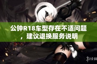 公钟R18车型存在不适问题，建议退换服务说明