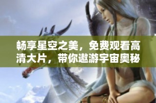 畅享星空之美，免费观看高清大片，带你遨游宇宙奥秘