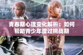 青春期心理变化解析：如何帮助青少年度过挑战期