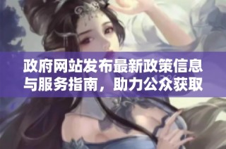 政府网站发布最新政策信息与服务指南，助力公众获取及时便利的资源内容