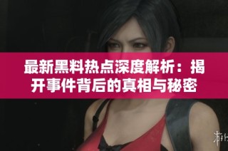 最新黑料热点深度解析：揭开事件背后的真相与秘密