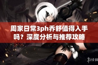 周家日常3ph乔舒值得入手吗？深度分析与推荐攻略