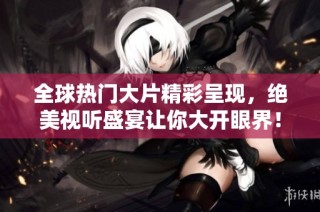 全球热门大片精彩呈现，绝美视听盛宴让你大开眼界！