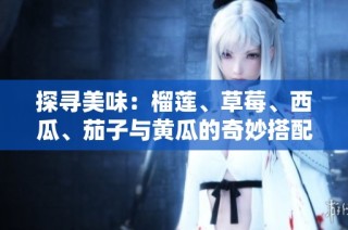 探寻美味：榴莲、草莓、西瓜、茄子与黄瓜的奇妙搭配之旅