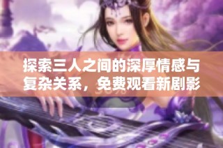 探索三人之间的深厚情感与复杂关系，免费观看新剧影像