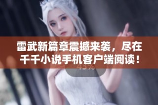 雷武新篇章震撼来袭，尽在千千小说手机客户端阅读！