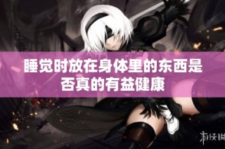 睡觉时放在身体里的东西是否真的有益健康