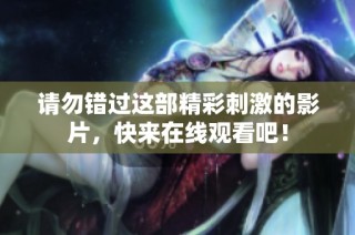 请勿错过这部精彩刺激的影片，快来在线观看吧！