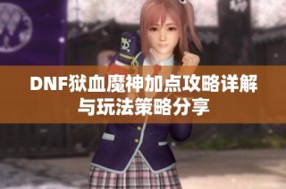 DNF狱血魔神加点攻略详解与玩法策略分享