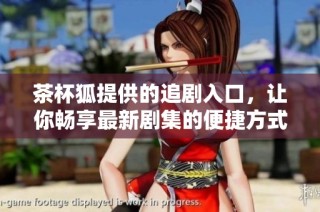 茶杯狐提供的追剧入口，让你畅享最新剧集的便捷方式