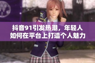 抖音91引发热潮，年轻人如何在平台上打造个人魅力？