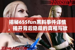 揭秘655fun黑料事件详情，揭开背后隐藏的真相与故事